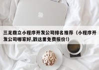 三足鼎立小程序开发公司排名推荐（小程序开发公司哪家好,戳这里免费报价!）