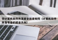 学计算机软件开发就业前景如何（计算机软件开发专业的就业方向）