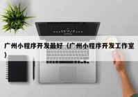 广州小程序开发最好（广州小程序开发工作室）