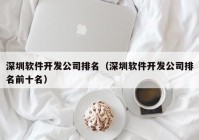 深圳软件开发公司排名（深圳软件开发公司排名前十名）