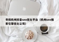 寻找杭州抖音seo优化平台（杭州seo搜索引擎优化公司）