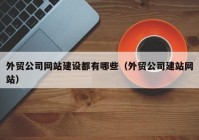 外贸公司网站建设都有哪些（外贸公司建站网站）