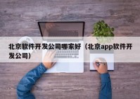 北京软件开发公司哪家好（北京app软件开发公司）