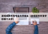 游戏软件开发专业大学排名（游戏软件开发学校哪个大学）