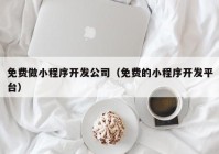 免费做小程序开发公司（免费的小程序开发平台）