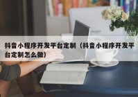 抖音小程序开发平台定制（抖音小程序开发平台定制怎么做）