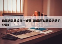 珠海网站建设哪个好薇（珠海可以建设网站的公司）