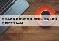 微信小程序开发预览失败（微信小程序开发预览失败大于2mb）