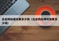 企业网站建设要多少钱（企业网站建设需要多少钱）