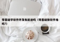 零基础学软件开发有前途吗（零基础做软件难吗?）