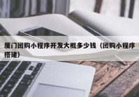 厦门团购小程序开发大概多少钱（团购小程序搭建）