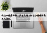 微信小程序开发工具怎么用（微信小程序开发工具使用）