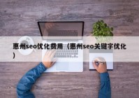 惠州seo优化费用（惠州seo关键字优化）