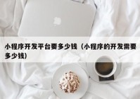 小程序开发平台要多少钱（小程序的开发需要多少钱）