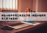 微信小程序开发工具怎么下载（微信小程序开发工具下载官网）