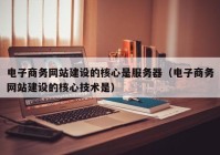 电子商务网站建设的核心是服务器（电子商务网站建设的核心技术是）