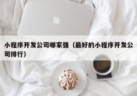 小程序开发公司哪家强（最好的小程序开发公司排行）